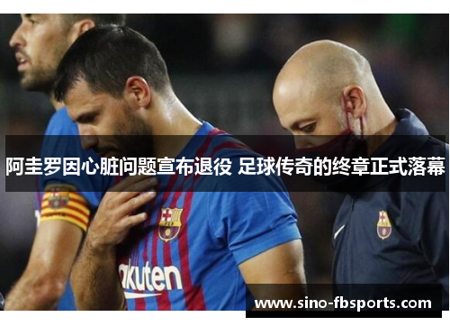 阿圭罗因心脏问题宣布退役 足球传奇的终章正式落幕 阿圭罗因心脏问题宣布退役 足球传奇的终章正式落幕