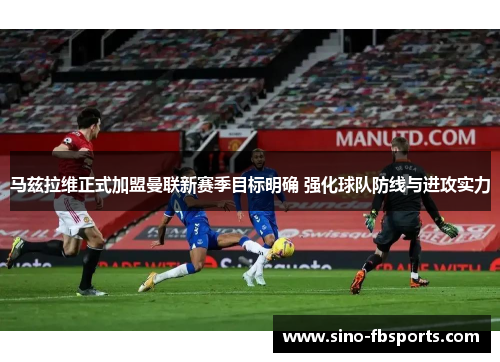 马兹拉维正式加盟曼联新赛季目标明确 强化球队防线与进攻实力 马兹拉维正式加盟曼联新赛季目标明确 强化球队防线与进攻实力