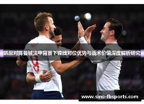 凯恩对阵曼城法甲背景下锋线对位优势与战术价值深度解析研究
