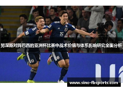 努涅斯对阵巴西的亚洲杯比赛中战术价值与体系影响研究全面分析 努涅斯对阵巴西的亚洲杯比赛中战术价值与体系影响研究全面分析